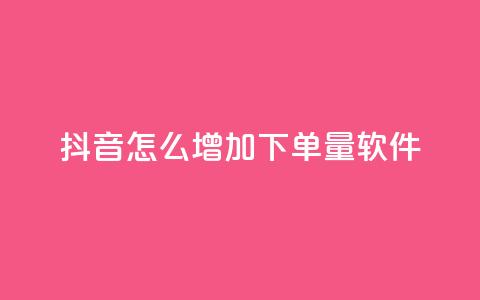 抖音怎么增加下单量软件 - 提升抖音下单量的实用软件推荐与技巧。  第1张