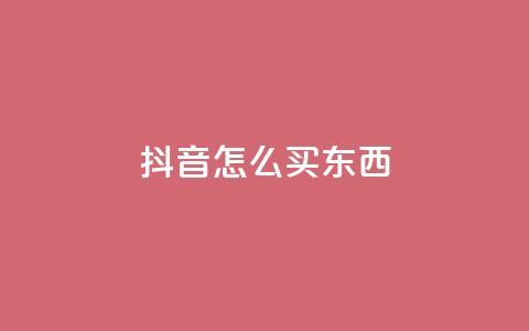 抖音怎么买东西 - 抖音购物指南：如何轻松购买心仪商品。  第1张
