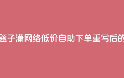 子潇网络低价自助下单(原标题：子潇网络低价自助下单重写后的标题：子潇网络自助下单低价)  第1张