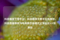 抖音播放下单平台，抖音播放下单平台有哪些，抖音直播带货与电商融合新模式亿乐社区SUP货源站
