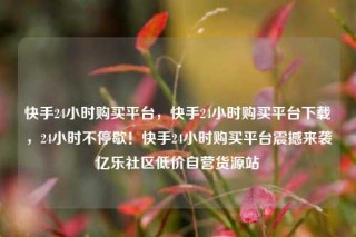 快手24小时购买平台，快手24小时购买平台下载，24小时不停歇！快手24小时购买平台震撼来袭亿乐社区低价自营货源站