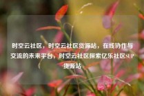 时空云社区，时空云社区货源站，在线协作与交流的未来平台，时空云社区探索亿乐社区SUP货源站