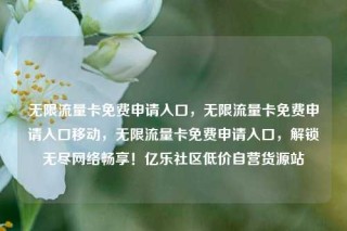 无限流量卡免费申请入口，无限流量卡免费申请入口移动，无限流量卡免费申请入口，解锁无尽网络畅享！亿乐社区低价自营货源站
