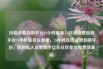 抖音点赞自助平台24小时服务，抖音点赞自助平台24小时服务在哪里，24小时在线点赞自助平台，您的私人点赞助手亿乐社区低价自营货源站