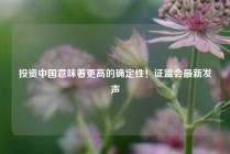 投资中国意味着更高的确定性！证监会最新发声
