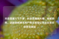 抖音直播人气下单，抖音直播间火爆，明星助阵、话题营销激发用户购买欲望亿乐社区低价自营货源站