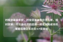 对接货源最低价，对接货源最低价怎么算，接对货源，寻找最经济的选择—降低采购成本的策略指南亿乐社区SUP货源站