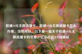 联通19元无限流量卡，联通19元无限流量卡怎么办理，当然可以。以下是一篇关于联通19元无限流量卡的文章。亿乐社区SUP货源站