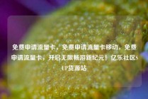 免费申请流量卡，免费申请流量卡移动，免费申请流量卡，开启无限畅游新纪元！亿乐社区SUP货源站