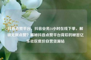 抖音点赞平台，抖音业务24小时在线下单，解锁无限点赞？揭秘抖音点赞平台背后的秘密亿乐社区低价自营货源站
