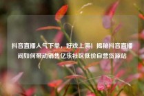 抖音直播人气下单，好戏上演！揭秘抖音直播间如何带动销售亿乐社区低价自营货源站