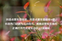 抖音点赞充值链接，抖音点赞充值链接50赞，抖音热门话题与互动技巧，揭秘点赞和充值的正确打开方式亿乐社区SUP货源站