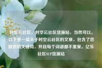 时空云社区，时空云社区货源站，当然可以。以下是一篇关于时空云社区的文章，包含了您提供的关键词，并且每个词语都不重复。亿乐社区SUP货源站
