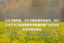 小红书播放量，小红书播放量有收益吗，为什么小红书上的视频能获得高播放量？亿乐社区低价自营货源站