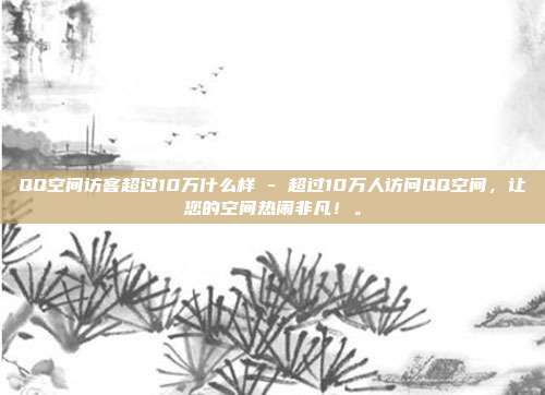 QQ空间访客超过10万什么样 - 超过10万人访问QQ空间，让您的空间热闹非凡！。  第1张