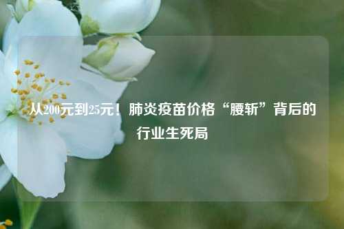 从200元到25元！肺炎疫苗价格“腰斩	”背后的行业生死局  第1张