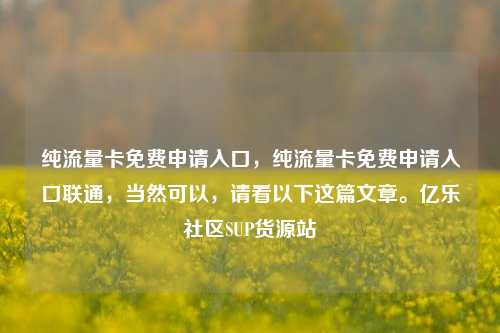 纯流量卡免费申请入口，纯流量卡免费申请入口联通	，当然可以，请看以下这篇文章。亿乐社区SUP货源站  第1张
