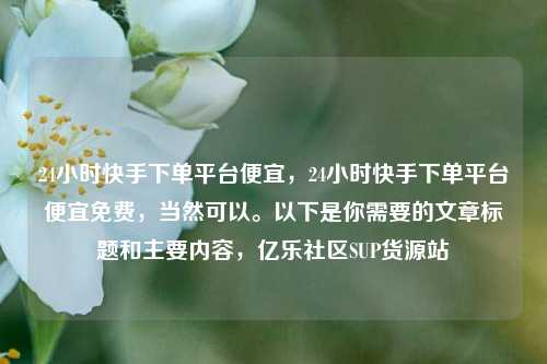 24小时快手下单平台便宜，24小时快手下单平台便宜免费，当然可以。以下是你需要的文章标题和主要内容	，亿乐社区SUP货源站  第1张